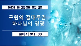 20231119 창뜰교회 설교 (롬9:1-33 구원의 절대 주권 - 하나님의 영광)