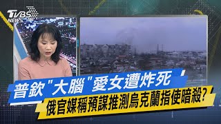 少康戰情室｜普欽「大腦」愛女遭炸死 俄官媒稱預謀推測烏克蘭指使暗殺?