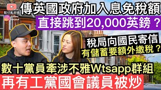 傳聞英國政府加入息免稅額，直接跳到20,000英鎊❓稅局向國民寄信，有儲蓄嘅要額外交稅❓再有工黨國會議員被炒，數十黨員，牽涉不雅WhatsApp群組‼️