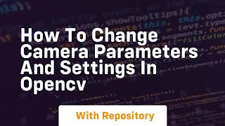 How to change camera parameters and settings in opencv