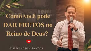 Como você pode DAR FRUTOS no Reino de Deus? | Bispo Jadson Santos