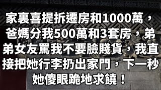 家里喜提拆迁房和1000万，爸妈分我500万和3套房，弟弟女友骂我不要脸贱货，我直接把她行李扔出家门，下一秒她傻眼跪地求饶！