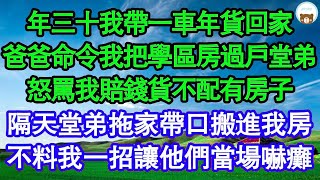 年三十我帶一車年貨回家，爸爸命令我把學區房過戶堂弟，怒罵我賠錢貨不配有房子，隔天堂弟拖家帶口搬進我房，不料我一招讓他們當場嚇癱 真情故事會__老年故事__情感需求__愛情__家