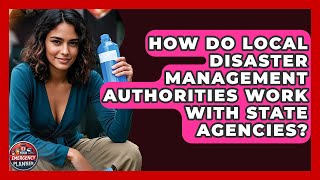 How Do Local Disaster Management Authorities Work With State Agencies? | Your Emergency Planner