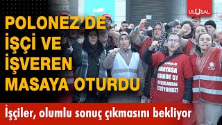 Polonez'de işçi ve işveren masaya oturdu! İşçiler, toplantıdan olumlu sonuç çıkmasını bekliyor