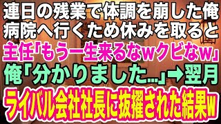 【スカッとする話】会社のために必死に働き、連日の残業で体調を崩した俺。病院へ行くため休みを取ると、主任「もう一生来るなｗクビなｗ」俺「分かりました   」→翌月、ライバル会社社長に抜擢される