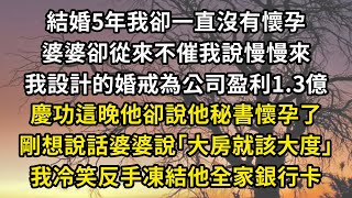 結婚5年我卻一直沒有懷孕，婆婆卻從來不催我說慢慢來，我設計的婚戒為公司盈利1.3億，慶功這晚他卻說他秘書懷孕了，剛想說話婆婆說｢大房就該大度｣，我冷笑反手凍結他全家銀行卡#翠花的秘密