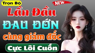 Không nghe thì tiếc lắm: LẦN ĐẦU ĐAU ĐỚN - Full truyện ngắn thầm kín đêm khuya hấp dẫn 2024