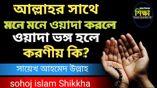 আল্লাহর সাথে মনে মনে ওয়াদা করলে ওয়াদা ভঙ্গ হলে করণীয় কি? সায়েখ আহমেদ উল্লাহ। sohoj islam Shikkha