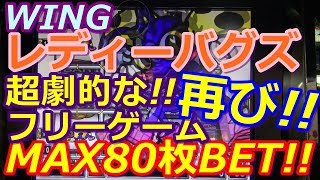 【メダルゲーム】WING　レディーバグズ　MAX80枚BET!!　超劇的なフリーゲーム再び!!　（2018.05.05）