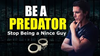 Live like a PREDATOR and stop being nice - STOP BEING A NICE MAN