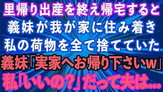 【スカッとする話】里帰り出産を終え家に帰ると義妹が「お義姉さんの荷物は捨てたwまた実家に帰ったら？w」私「あら、いいの？」義妹「え？」→だって夫は