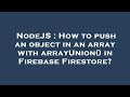 NodeJS : How to push an object in an array with arrayUnion() in Firebase Firestore?