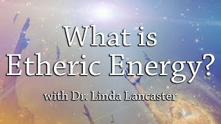 What is Etheric Energy? | Dr. Linda Lancaster | Harmonic Healing