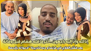 إنا لله وإنا إليه راجعون..آخر ما قاله هشام قبل وفاته بعد فشل العلاج في فرنسا وحبه لخديجة ادعوا له