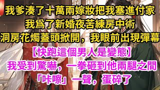 我爹湊了十萬兩嫁妝，把我塞進付家。  我苦練房中術，只爲一個難忘的新婚夜。  洞房花燭蓋頭掀開，我眼前出現彈幕  【快跑這個男人是變態】  我受到驚嚇，一拳砸到他兩腿之間，  「咔嚓」一聲，蛋碎了