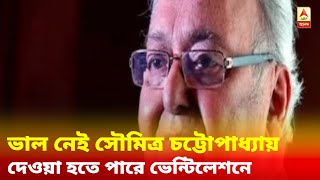 ভাল নেই সৌমিত্র চট্টোপাধ্যায়, দেওয়া হতে পারে ভেন্টিলেশনে, জানাল হাসপাতাল