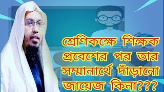 ক্লাসে শিক্ষক আসলে তার সম্মানার্থে দাঁড়ালে গুনাহ হবে??শিক্ষকদের সম্মানে দাঁড়ানো জায়েজ কিনা???