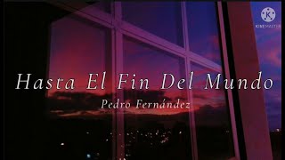 HASTA EL FIN DEL MUNDO // PEDRO FERNÁNDEZ ^_^ LETRA ^_^