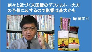 刻々と近づく米国債のデフォルト‥大方の予想に反するので影響は甚大かも　by榊淳司