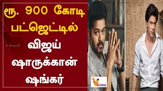 ரூ. 900 கோடி பட்ஜெட்டில் விஜய்.. ஷாருக்கான்.. ஷங்கர் | Vijay | Shah Rukh Khan | Shankar | Big Movie