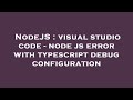 NodeJS : visual studio code - node js error with typescript debug configuration