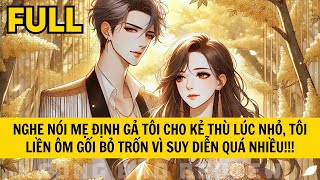 NGHE NÓI MẸ ĐỊNH GẢ TÔI CHO KẺ THÙ LÚC NHỎ, TÔI LIỀN ÔM GỐI BỎ TRỐN VÌ SUY DIỄN QUÁ NHIỀU!!!