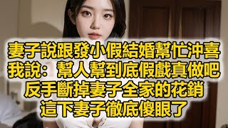 妻子說跟發小假結婚幫忙沖喜，我說：幫人幫到底假戲真做吧，反手斷掉妻子全家的花銷，這下妻子徹底傻眼了