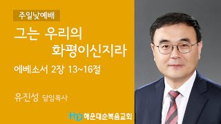 [해운대순복음교회 20230813 주일2부예배] 그는 우리의 화평이신지라 (엡 2:13~16) 유진성 담임목사