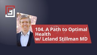 Episode 104. A Path to Optimal Health w/ Leland Stillman MD