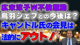 【W不倫騒動】「その発言はプライバシー侵害！」キャンドル氏のオリジナル会見の内容は法的にアウト！元裁判官が解説します…広末涼子さん＆鳥羽シェフはどうなる？