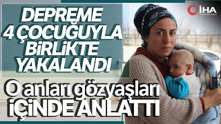 Depreme 4 Çocuğuyla Birlikte Yakalanan Anne Deprem Anını Gözyaşlarıyla Anlattı