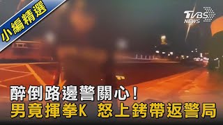 #獨家 醉倒路邊警關心! 男竟揮拳K 怒上銬帶返警局  ｜TVBS新聞