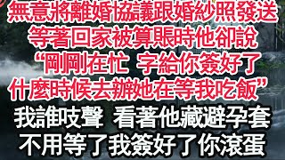 無意將離婚協議跟婚紗照發送，等著回家被算賬時他卻說“剛剛在忙 字給你簽好了，什麼時候去辦她在等我吃飯”我誰吱聲 看著他藏避孕套，不用等了我簽好了你滾蛋【顧亞男】【高光女主】【爽文】【情感】