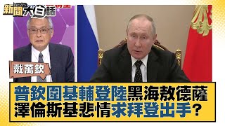 普欽圍基輔登陸黑海敖德薩 澤倫斯基悲情哀求拜登出手？新聞大白話 20220316