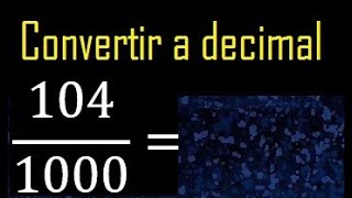 Convertir 104/1000 a decimal , transformar fraccion a decimales