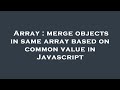 Array : merge objects in same array based on common value in Javascript