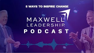 5 Ways to Inspire Change (Maxwell Leadership Podcast)