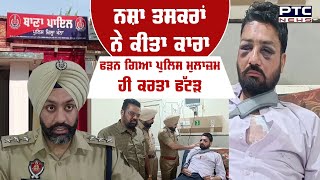 ਨਸ਼ਾ ਤਸਕਰਾਂ ਦੀ ਗੁੰਡਾਗਰਦੀ ਨਾਕੇ ਤੇ Police ਮੁਲਾਜ਼ਮ ਨੂੰ ਕੀਤਾ ਜਖ਼ਮੀ