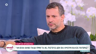 Γιώργος Χρανιώτης: Αν είχα κάνει παιδί πριν τα 40 πιστεύω δεν θα ήμουν καλός πατέρας | Πρωινό Μας