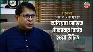 অনিয়মে জড়িত প্রত্যেকের বিচার হওয়া উচিত: অধ্যাপক ড. শামসুল হক | Prof. Dr. Md. Shamsul Haque