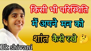 किसी भी परिस्थिति में अपने मन को शांत कैसे रखे || bk shivani || brahmakumaries