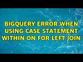 BigQuery error when using CASE statement within ON for LEFT JOIN (2 Solutions!!)