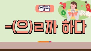 224.중급 한국어 문법 V-(으)ㄹ까 하다_plan to[ksejong우리쌤-한국어 교육]