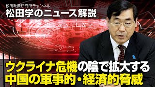 松田学のニュース解説　ウクライナ危機の陰で拡大する中国の軍事的・経済的脅威