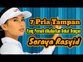 7 PRIA TAMPAN YANG PERNAH DIKABARKAN DEKAT DENGAN SORAYA RASYID DAN MANTAN PACAR SORAYA RASYID