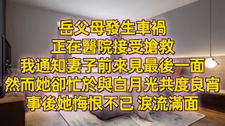 岳父母發生車禍，正在醫院接受搶救。我通知妻子前來見最後一面，然而她卻忙於與白月光共度良宵，事後她悔恨不已，淚流滿面。#一口氣看完 #小說 #完結小說