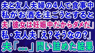 【スカッとする話】夫と友人夫婦の4人で食事中に私がお酒を注ごうとすると 夫「彼女は妊娠中だからダメだ」私・友人夫「え？そうなの？」夫「...」→問い詰めた結果【修羅場】