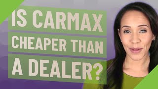 Is CarMax cheaper than a dealer?