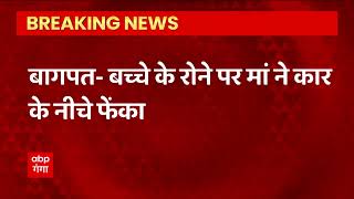 Breaking: Baghpat में बच्चे के रोने पर गुस्साई मां ने मासूम को कार के नीचे फेका, मौत